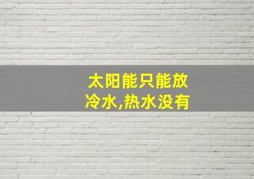 太阳能只能放冷水,热水没有