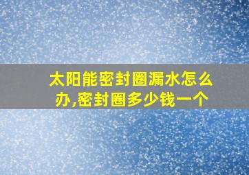 太阳能密封圈漏水怎么办,密封圈多少钱一个