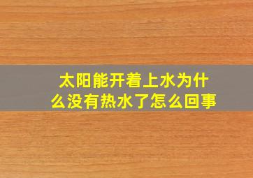 太阳能开着上水为什么没有热水了怎么回事