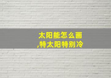 太阳能怎么画,特太阳特别冷