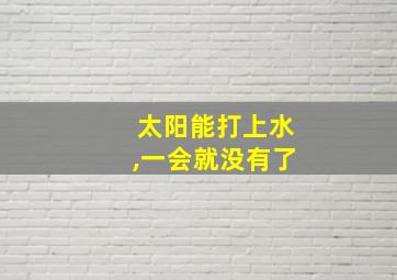 太阳能打上水,一会就没有了