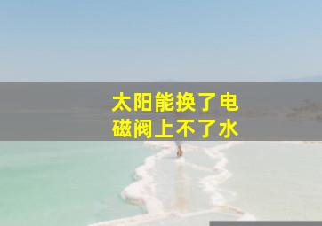 太阳能换了电磁阀上不了水