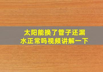 太阳能换了管子还漏水正常吗视频讲解一下