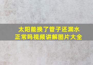 太阳能换了管子还漏水正常吗视频讲解图片大全