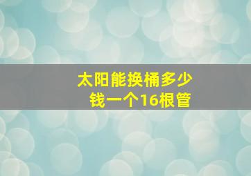 太阳能换桶多少钱一个16根管