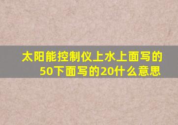 太阳能控制仪上水上面写的50下面写的20什么意思