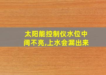 太阳能控制仪水位中间不亮,上水会漏出来