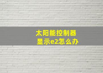 太阳能控制器显示e2怎么办