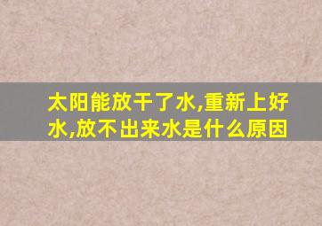 太阳能放干了水,重新上好水,放不出来水是什么原因