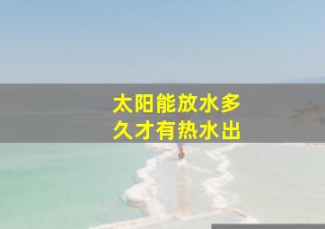 太阳能放水多久才有热水出