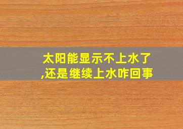 太阳能显示不上水了,还是继续上水咋回事