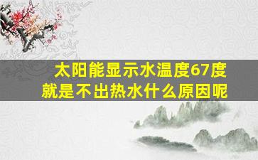 太阳能显示水温度67度就是不出热水什么原因呢