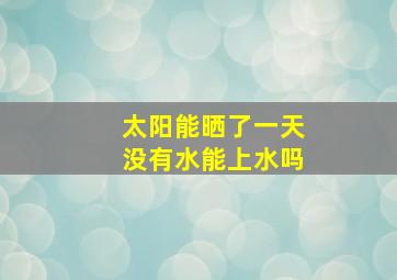 太阳能晒了一天没有水能上水吗