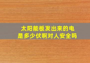 太阳能板发出来的电是多少伏啊对人安全吗