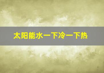 太阳能水一下冷一下热