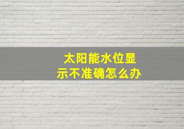 太阳能水位显示不准确怎么办