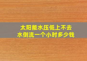 太阳能水压低上不去水倒流一个小时多少钱