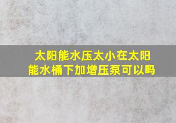 太阳能水压太小在太阳能水桶下加增压泵可以吗