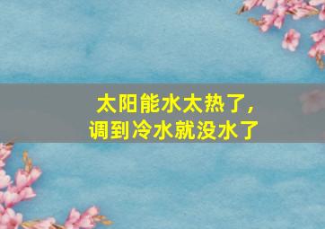 太阳能水太热了,调到冷水就没水了