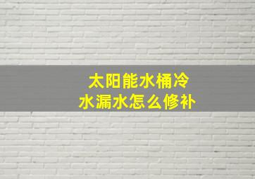 太阳能水桶冷水漏水怎么修补