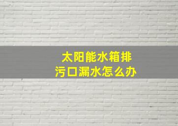 太阳能水箱排污口漏水怎么办