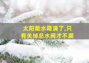 太阳能水箱满了,只有关掉总水阀才不漏