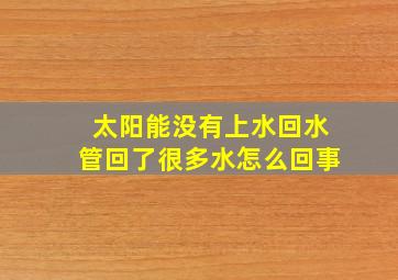 太阳能没有上水回水管回了很多水怎么回事