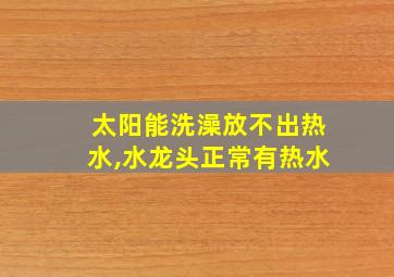 太阳能洗澡放不出热水,水龙头正常有热水