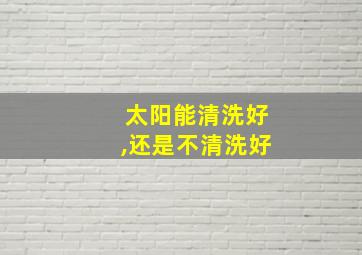 太阳能清洗好,还是不清洗好