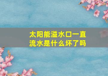 太阳能溢水口一直流水是什么坏了吗