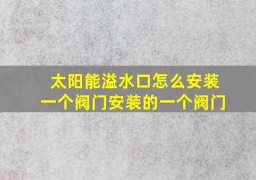 太阳能溢水口怎么安装一个阀门安装的一个阀门