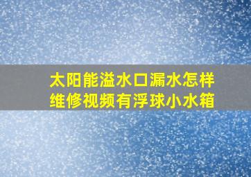 太阳能溢水口漏水怎样维修视频有浮球小水箱