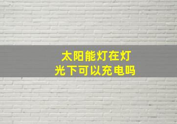 太阳能灯在灯光下可以充电吗