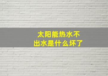 太阳能热水不出水是什么坏了