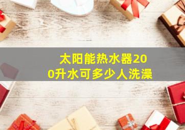 太阳能热水器200升水可多少人洗澡