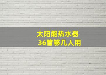 太阳能热水器36管够几人用