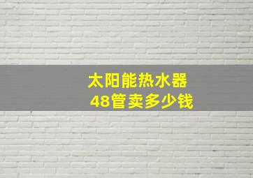 太阳能热水器48管卖多少钱