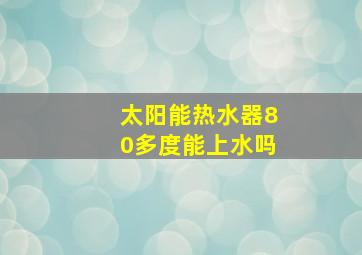 太阳能热水器80多度能上水吗