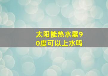 太阳能热水器90度可以上水吗