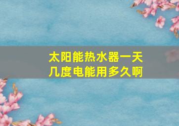 太阳能热水器一天几度电能用多久啊