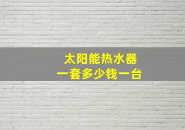 太阳能热水器一套多少钱一台