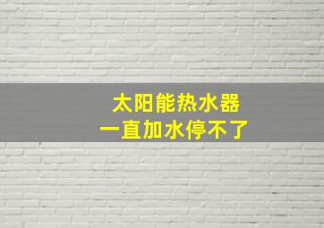 太阳能热水器一直加水停不了