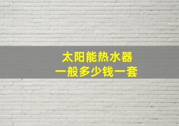 太阳能热水器一般多少钱一套