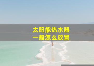 太阳能热水器一般怎么放置