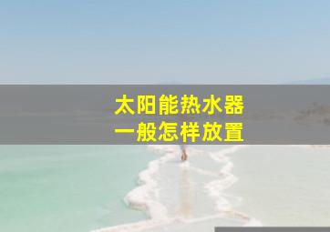 太阳能热水器一般怎样放置