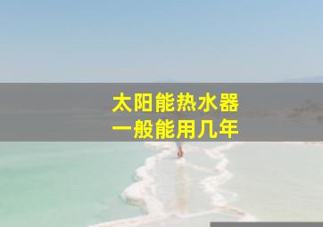 太阳能热水器一般能用几年