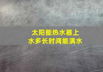 太阳能热水器上水多长时间能满水