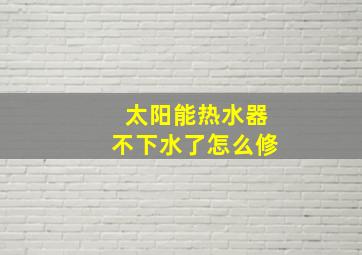 太阳能热水器不下水了怎么修