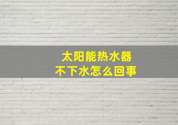 太阳能热水器不下水怎么回事