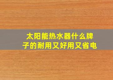 太阳能热水器什么牌子的耐用又好用又省电